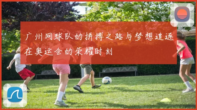 广州网球队的拼搏之路与梦想追逐在奥运会的荣耀时刻