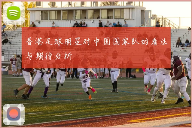 香港足球明星对中国国家队的看法与期待分析