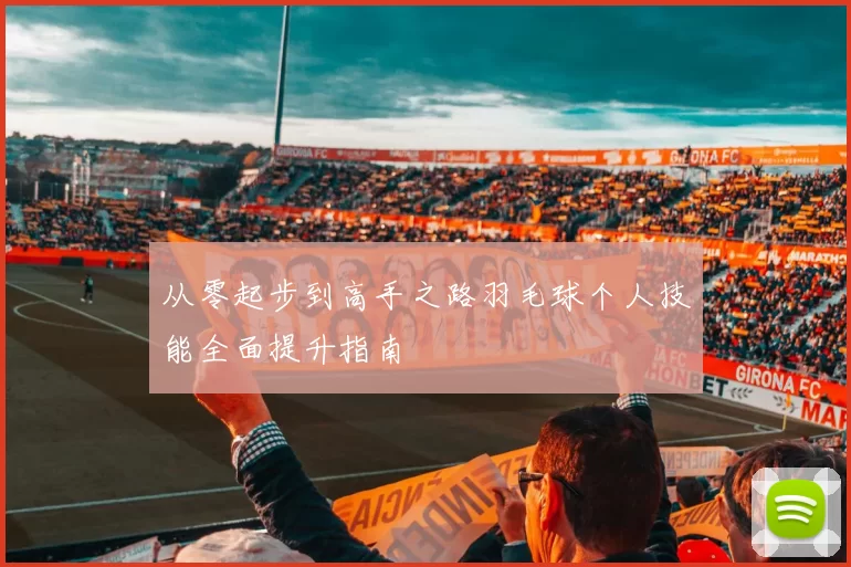 从零起步到高手之路羽毛球个人技能全面提升指南