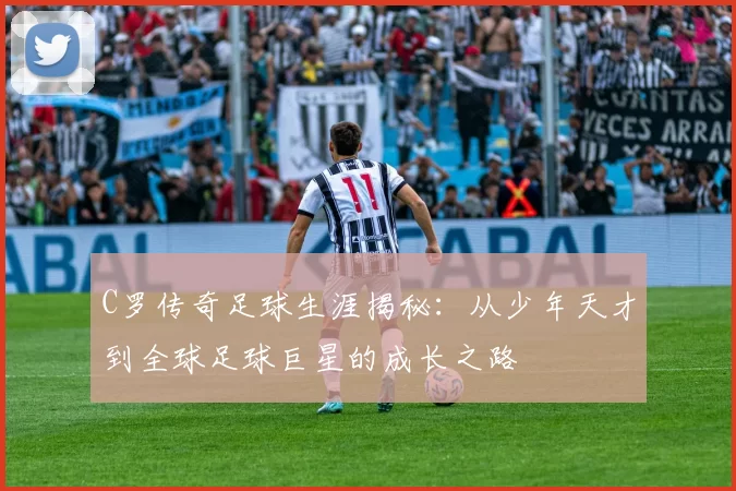 C罗传奇足球生涯揭秘：从少年天才到全球足球巨星的成长之路
