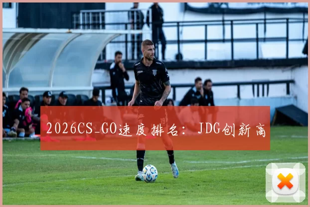 2026CS_GO速度排名：JDG创新高