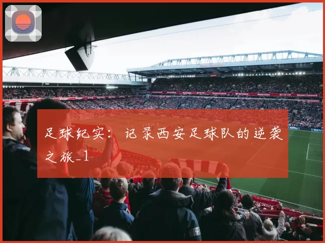 足球纪实：记录西安足球队的逆袭之旅_1