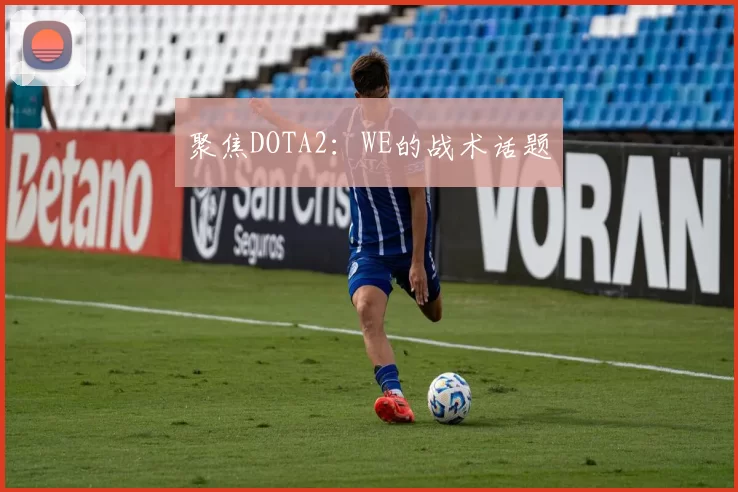 聚焦DOTA2：WE的战术话题
