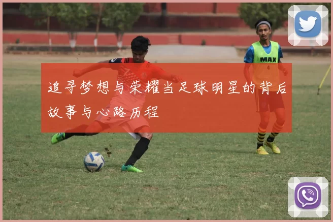 追寻梦想与荣耀当足球明星的背后故事与心路历程