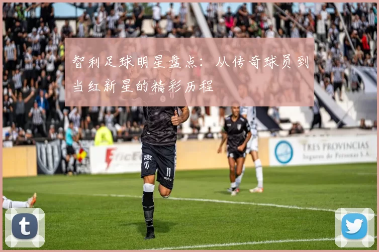 智利足球明星盘点：从传奇球员到当红新星的精彩历程