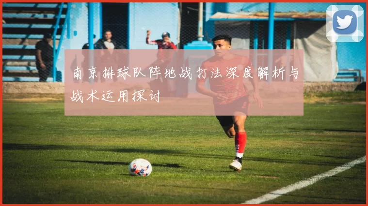 南京排球队阵地战打法深度解析与战术运用探讨