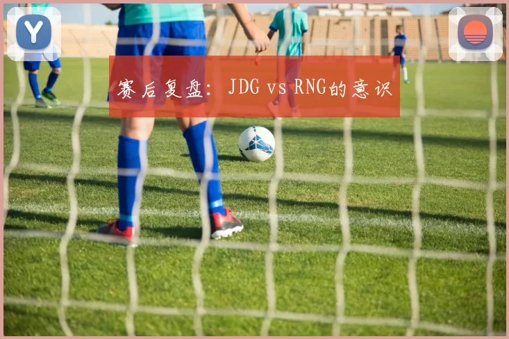 赛后复盘：JDG vs RNG的意识