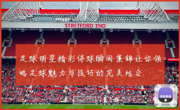 足球明星精彩停球瞬间集锦让你领略足球魅力与技巧的完美结合