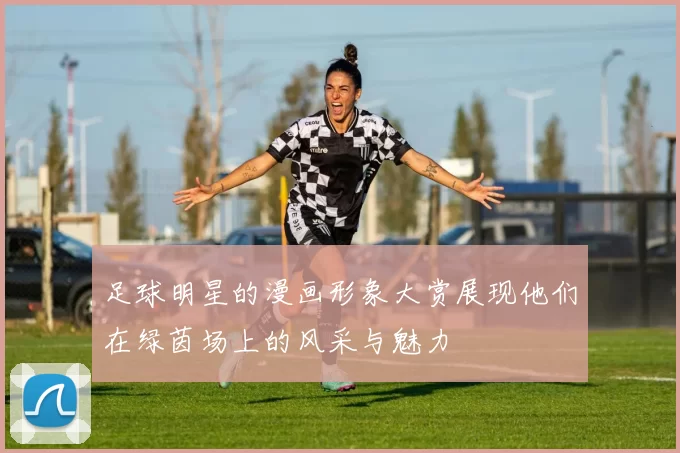 足球明星的漫画形象大赏展现他们在绿茵场上的风采与魅力