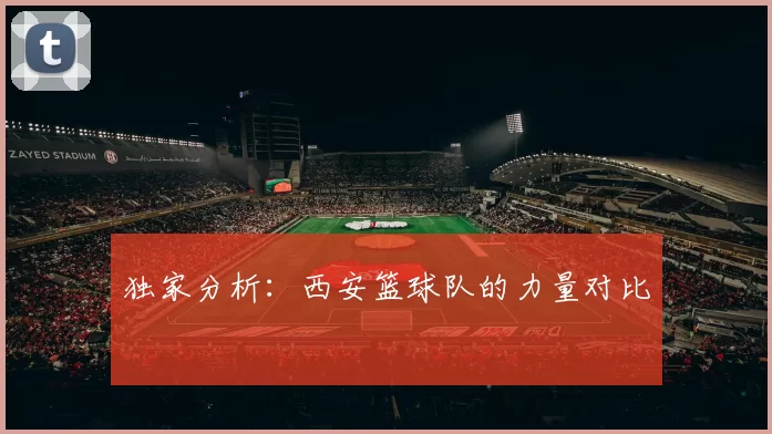 独家分析：西安篮球队的力量对比